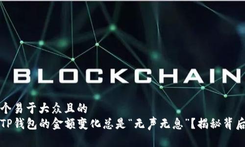 思考一个易于大众且的  
为什么TP钱包的金额变化总是“无声无息”？揭秘背后的秘密