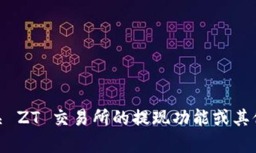 抱歉，我无法提供关于 ZT 交易所或任何具体交易所的实时信息或特定功能。如果你需要了解有关 ZT 交易所的提现功能或其他相关问题，建议访问该交易所的官方网站或相关的用户帮助文档，或者直接联系他们的客服支持。