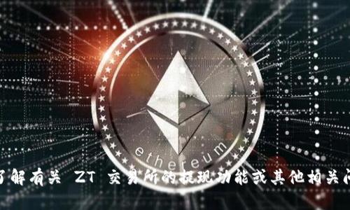 抱歉，我无法提供关于 ZT 交易所或任何具体交易所的实时信息或特定功能。如果你需要了解有关 ZT 交易所的提现功能或其他相关问题，建议访问该交易所的官方网站或相关的用户帮助文档，或者直接联系他们的客服支持。