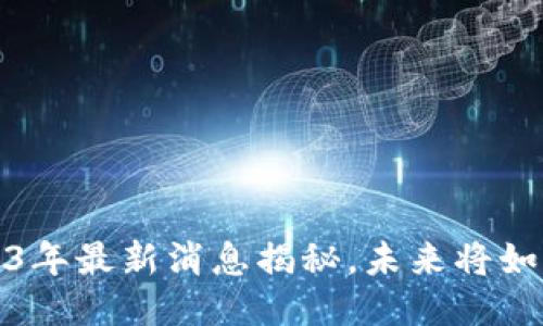 区块链科技：2023年最新消息揭秘，未来将如何改变你的生活？
