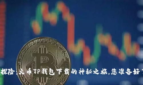 秘境探险：火币TP钱包下载的神秘之旅，您准备好了吗？