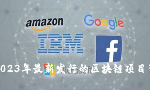 区块链新纪元：2023年最新发行的区块链项目背后有什么秘密？