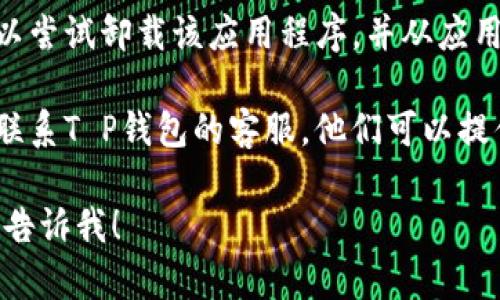 很抱歉，您提到的问题可能与应用的具体设置或设备有关。对于“T P钱包里的APP进不去”的问题，您可以尝试以下步骤进行排查：

1. **检查网络连接**：确保您的设备连接到互联网，可以尝试切换网络，看是否能解决问题。
   
2. **更新应用**：确保您使用的T P钱包及相关应用程序都是最新版本，旧版本可能会导致兼容性问题。

3. **重启设备**：有时候，只需重启设备即可解决许多临时问题。

4. **清除缓存**：在设备的设置中，找到T P钱包应用，并清除缓存，有时缓存问题也会导致应用无法正常使用。

5. **卸载并重新安装**：如果以上方法无效，可以尝试卸载该应用程序，并从应用商店重新安装。

6. **联系客户服务**：如果问题依然存在，最好联系T P钱包的客服，他们可以提供更专业的帮助。

如果还有其他具体问题或需要进一步的帮助，请告诉我！