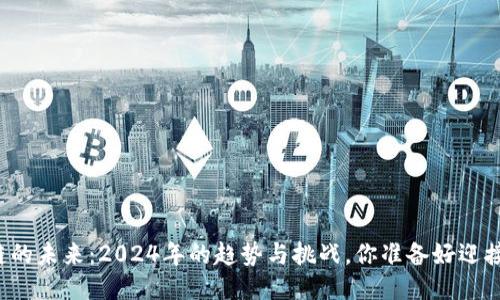 区块链的未来：2024年的趋势与挑战，你准备好迎接了吗？