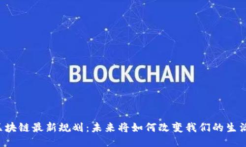 区块链最新规划：未来将如何改变我们的生活？