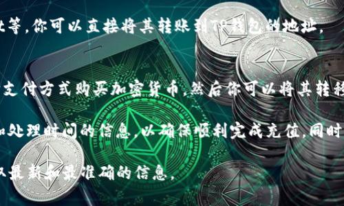 TP钱包（TokenPocket钱包）作为一种多链数字资产钱包，支持多种加密货币的存储和管理。如果你想给TP钱包充值，通常有以下几种方式：

1. **通过交易所充值**：
   - 你可以先在交易所（如币安、火币、OKEx等）中购买所需的加密货币，然后将其提取到你的TP钱包地址。每种加密货币都有对应的充值地址，请确保选择正确的币种和网络。

2. **通过银行转账**：
   - 如果你的TP钱包支持法币充值，可能可以通过银行转账的方式将法币兑换成加密货币，但这种情况较少见且依赖于具体的支持政策。

3. **通过其他钱包转账**：
   - 如果你在其他钱包中持有加密货币，例如在MetaMask、Trust Wallet等，你可以直接将其转账到TP钱包的地址。

4. **使用服务平台充值**：
   - 一些第三方服务平台（如Coinbase、BitPay等）允许你用信用卡或其它支付方式购买加密货币，然后你可以将其转移到TP钱包。

在进行任何充值操作时，请务必确认收款地址的正确性，并了解有关手续费和处理时间的信息，以确保顺利完成充值。同时，建议在进行大额交易时，先进行小额测试，确保安全无误后再进行大额交易。

如果你有特定的充值困惑，建议访问TP钱包的官方网站或相关帮助文档，获取最新和最准确的信息。