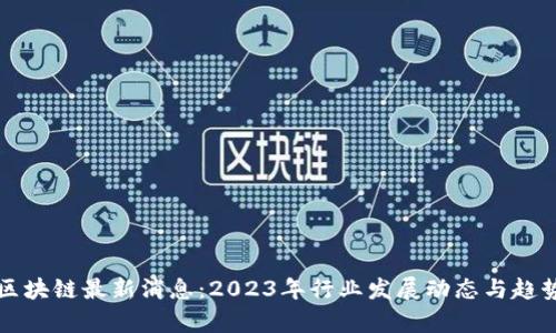 深证区块链最新消息：2023年行业发展动态与趋势分析