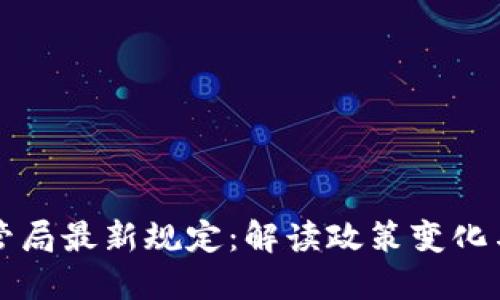 区块链监管局最新规定：解读政策变化与未来趋势