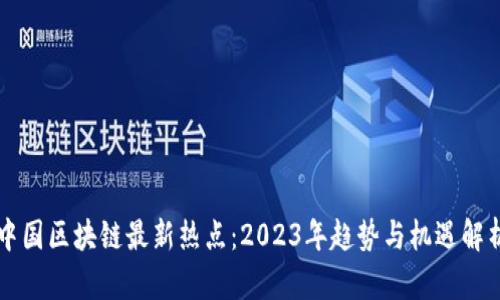 中国区块链最新热点：2023年趋势与机遇解析