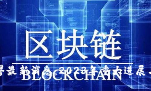 区块链世界最新消息：2023年重大进展与未来趋势