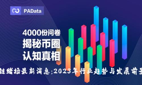 区块链赌场最新消息：2023年行业趋势与发展前景分析