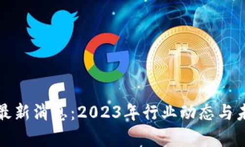 数字区块链最新消息：2023年行业动态与未来趋势分析