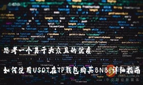 思考一个易于大众且的优质

如何使用USDT在TP钱包购买BNB：详细指南